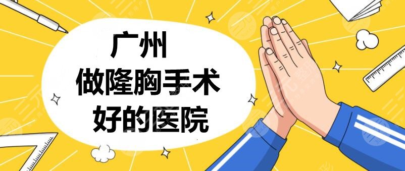 广州做隆胸手术好的医院：中山医院|南方医院|珠江医院等，5家选1