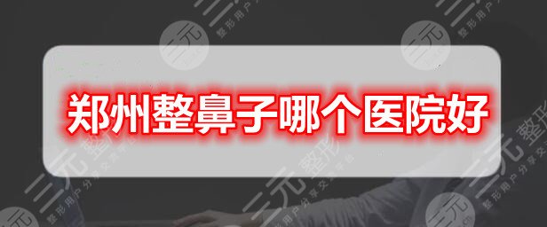 郑州整鼻子哪个医院好？隆鼻机构榜单：郑州美莱|郑州辰星等，还有...