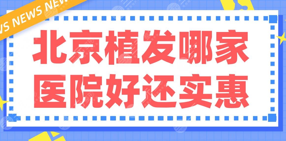 北京植发哪家医院好还实惠?排行|薇琳、碧莲盛、熙朵、大麦哪家更好?