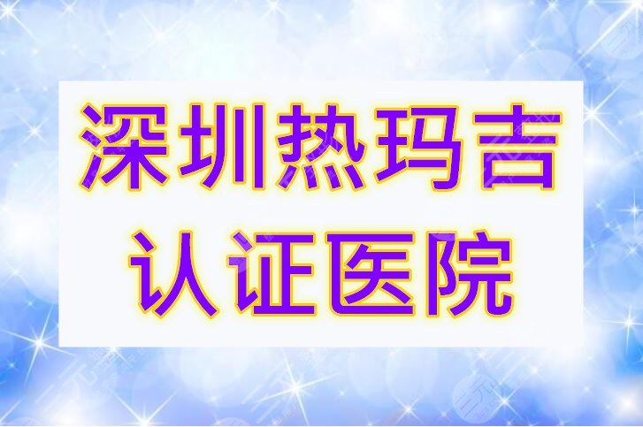 深圳热玛吉认证医院查询，不了解的小白们可以来康康认证机构有哪些~