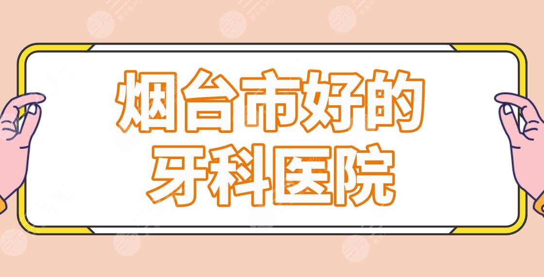 烟台市好的牙科医院名单排行公布！正畸哪家好？德韩口腔、益佰口腔上榜！