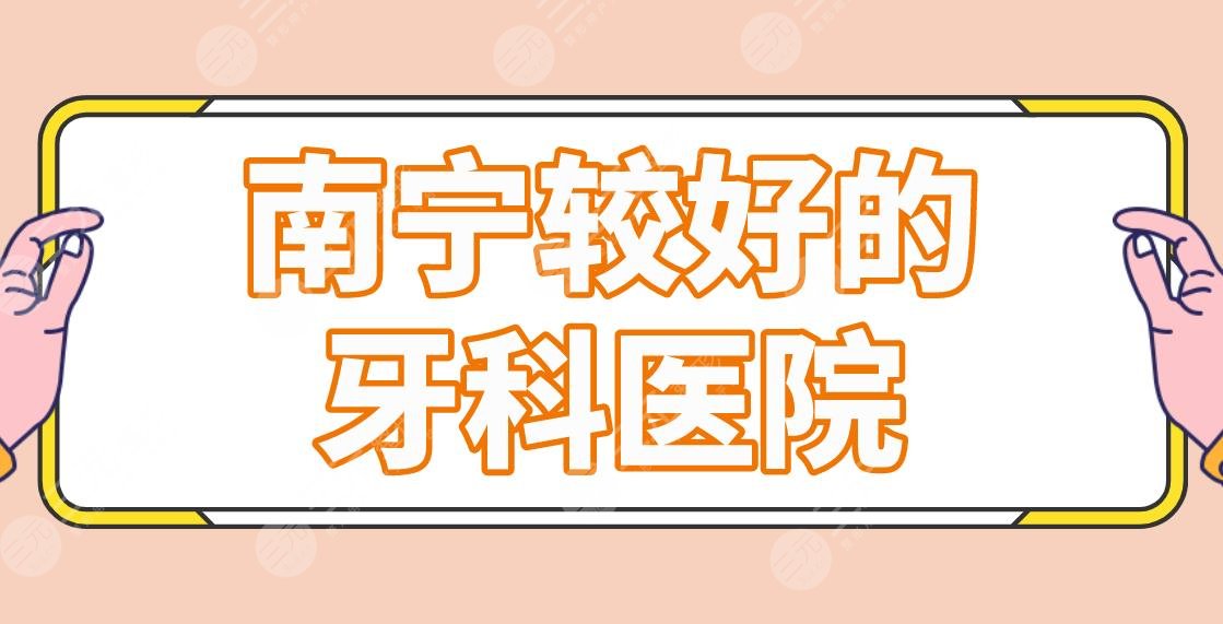 南宁较好的牙科医院名单盘点！诺贝尔口腔、柏乐口腔哪家正畸好？