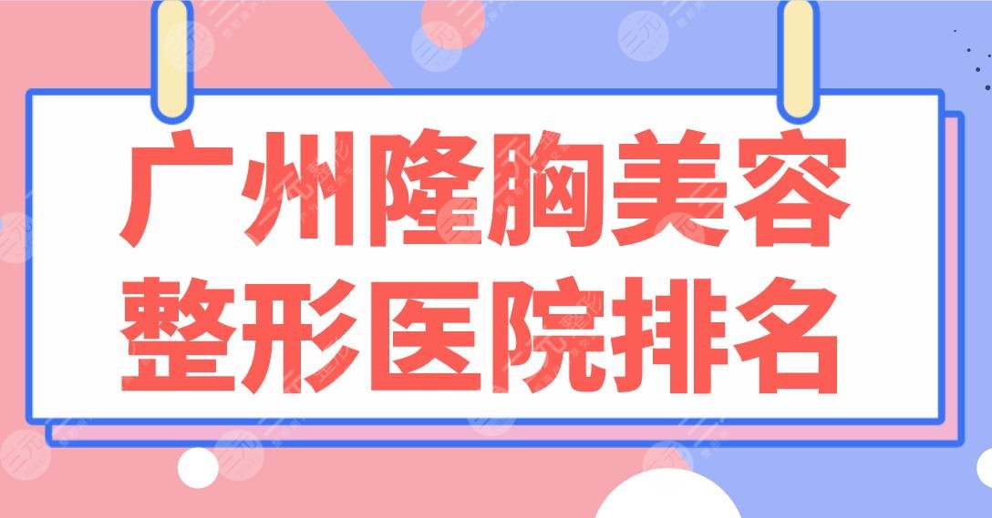 广州隆胸美容整形医院排名前5|公立&私立均上榜！南方医院、华美、美莱哪家好？