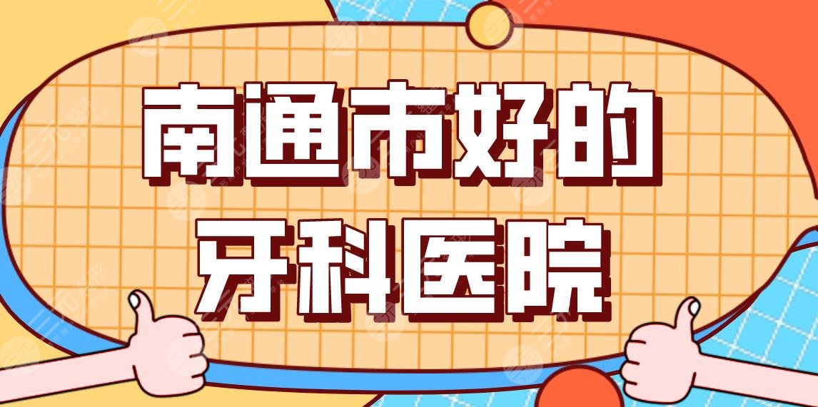 南通市好的牙科医院名单！市**口腔医院、美奥、牙卫士、薄荷牙博士等上榜！