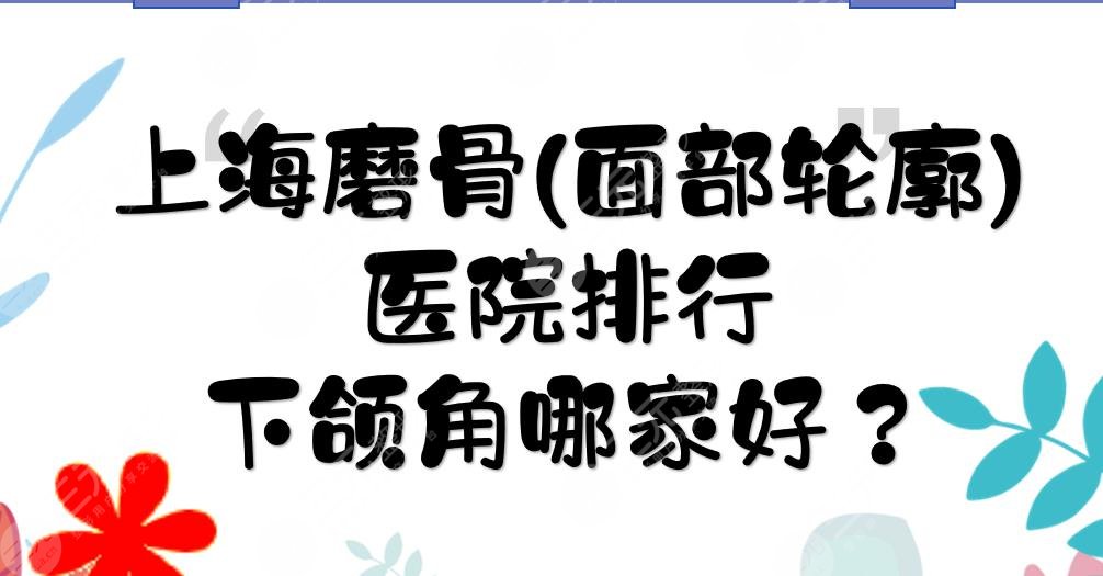 上海磨骨(面部轮廓)医院排行|首尔丽格&美联臣&华美等！下颌角哪家好？