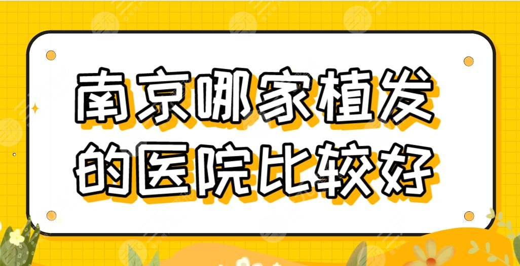 南京哪家植发的医院比较好？头发种植排名|新生、建国领秀、美贝尔等上榜！
