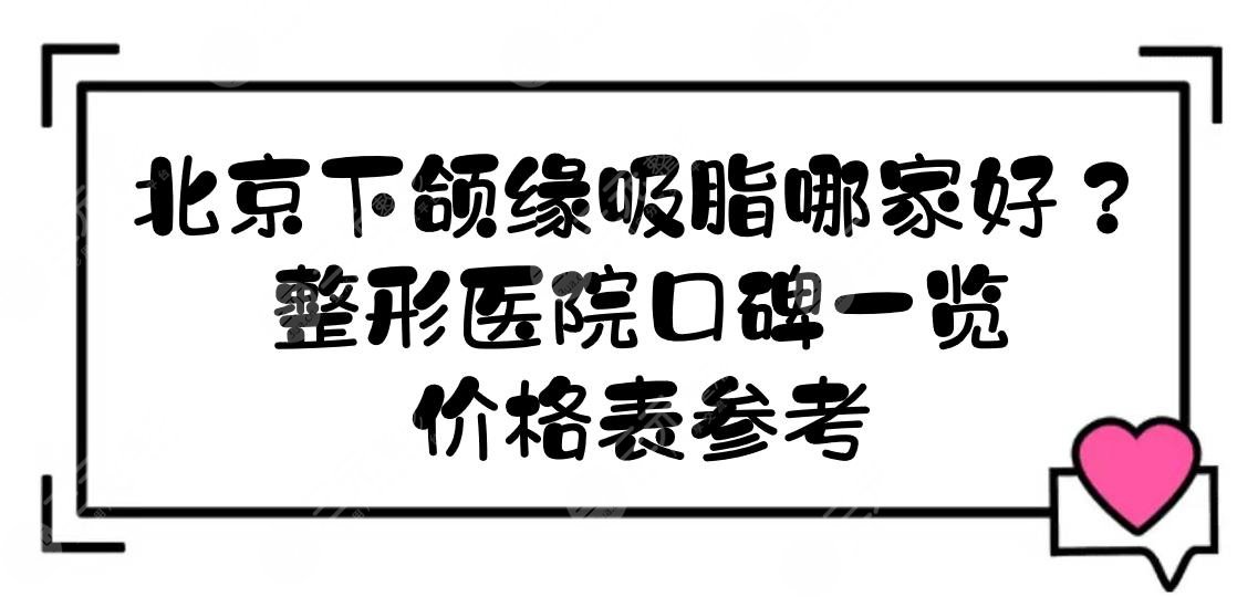 北京下颌缘吸脂哪家好？多少钱？整形医院口碑一览+价格表参考！