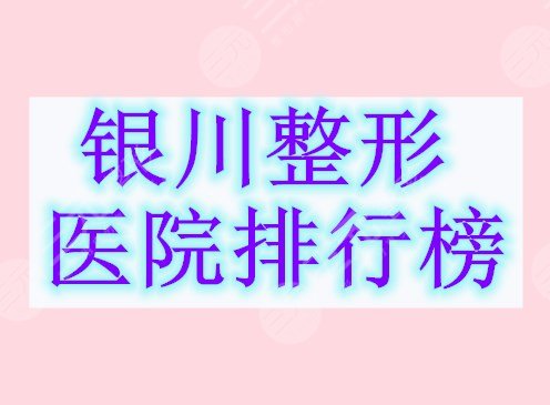 银川整形医院排行榜，榜上5家都是靠得住的大机构，一一对比