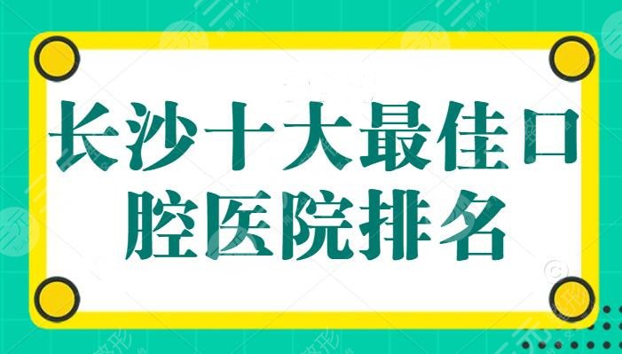 长沙十大最佳口腔医院排名：科尔雅口腔进入前三，中诺和美奥纷纷上榜，收费合理又便宜