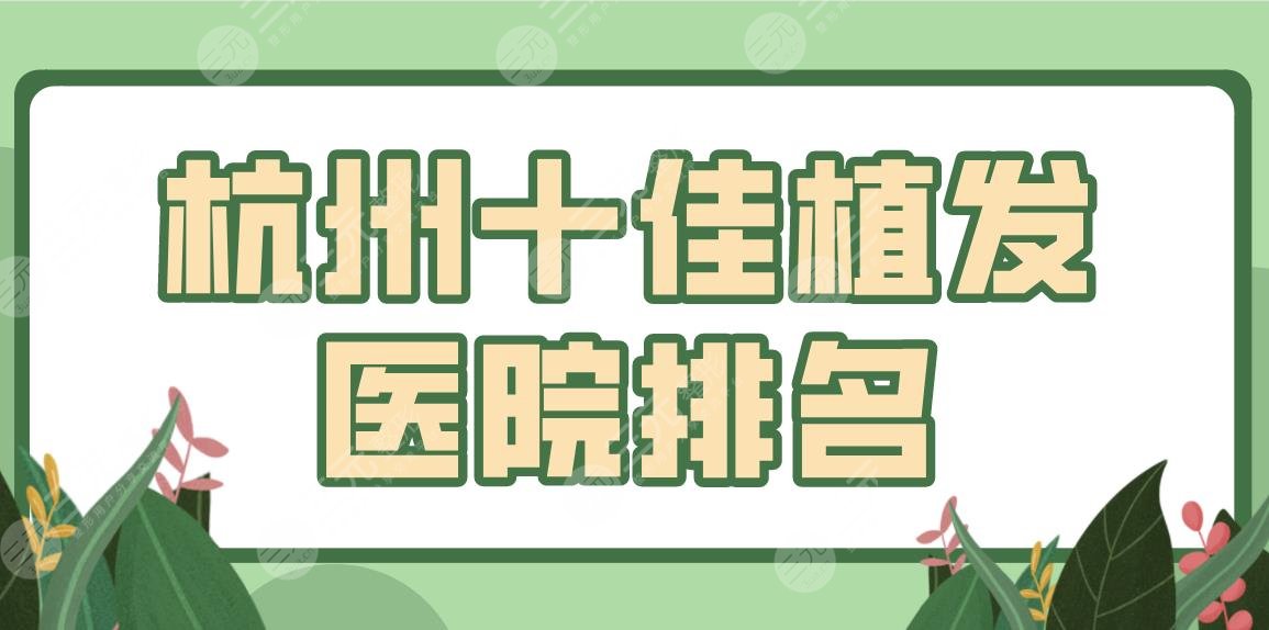 杭州十佳植发医院排名!植发专科、整形医院都有上榜!看看前十都有谁吧!