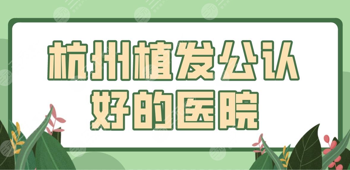 杭州植发公认好的医院前五盘点！碧莲盛、新生、维多利亚等哪家技术好？
