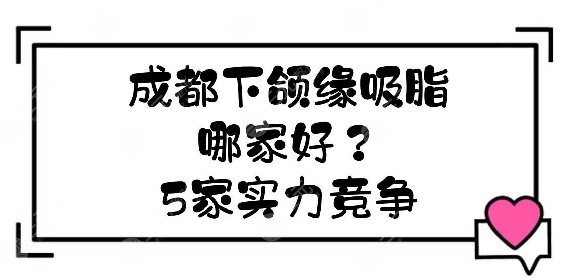 成都下颌缘吸脂哪家好？艺星、八大处、铜雀台等5家实力竞争！
