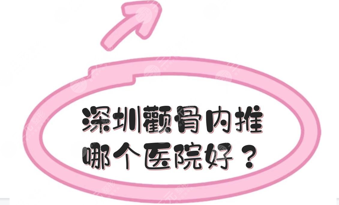 深圳颧骨内推哪个医院好？北大深圳、人民医院等公立！还有1家私立~