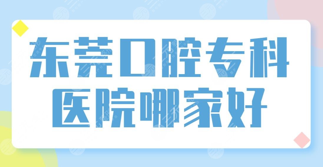 东莞口腔专科医院哪家好？医院排名前五盘点：国贸、美利、博球等上榜！