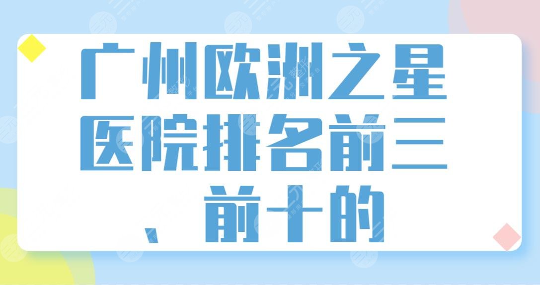 广州欧洲之星医院排名前三、前十的有哪些？美莱、曙光、海峡等整形医院上榜