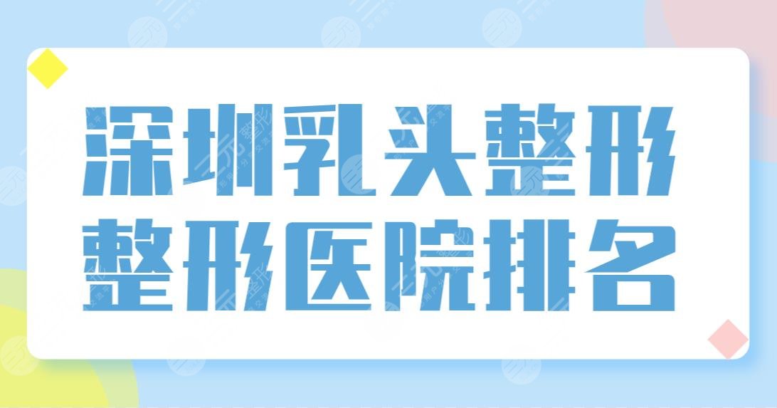 深圳乳头整形整形医院排名前五|富华、美莱、米兰柏羽哪家技术更好？