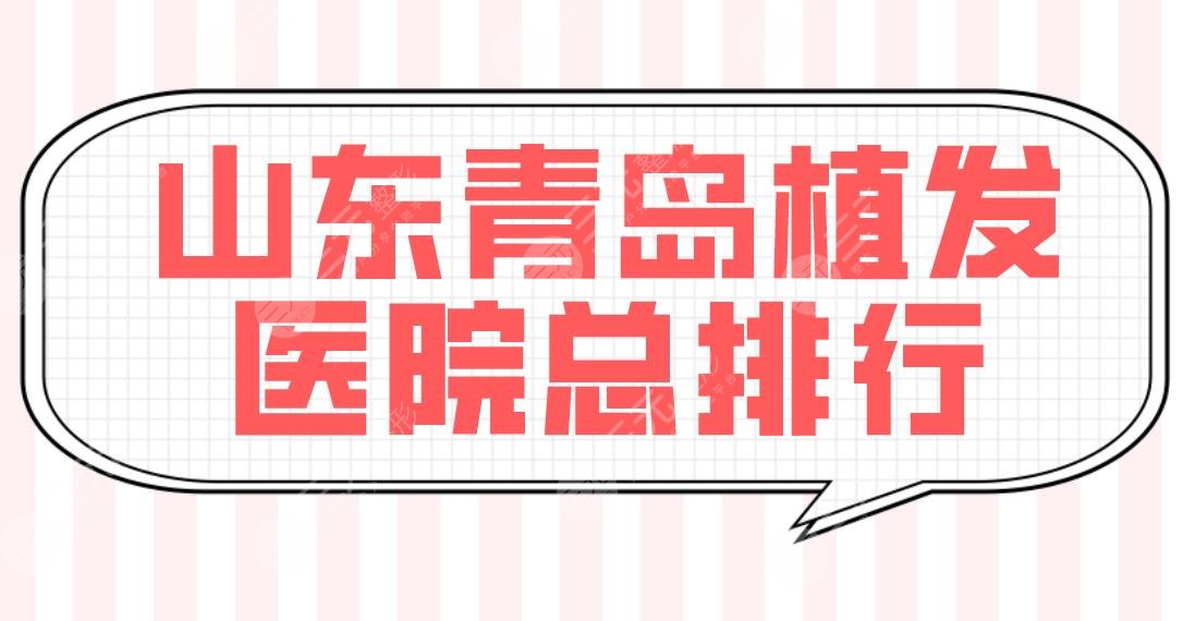 山东青岛植发医院总排行前五！大麦微针和雍禾、碧莲盛哪个好？附价格表
