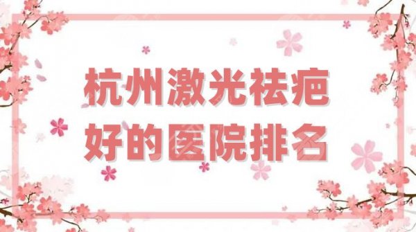 杭州激光祛疤好的医院排名更新，这5家实力超群，口碑好评满满！