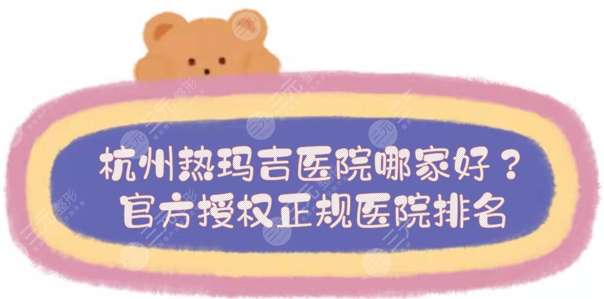 杭州热玛吉医院哪家好？官方授权正规医院排名！艺星、美莱、薇琳...