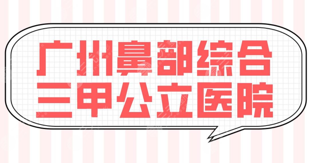 广州鼻部综合三甲公立医院排名！南方医院和珠江医院哪家隆鼻整形好？