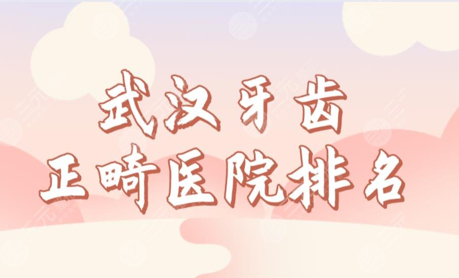 武汉牙齿正畸医院排名榜单公布！牙达人、立康、麦芽口腔哪家好？