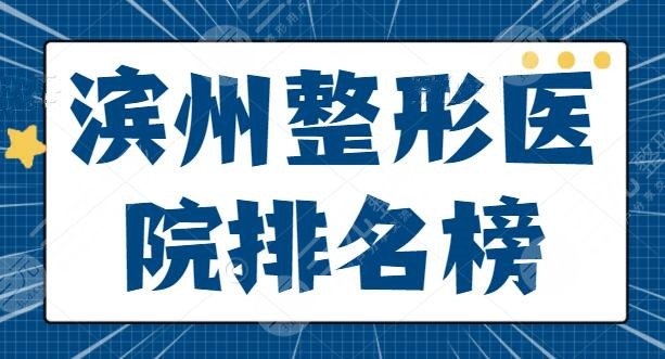 【全新】滨州整形医院排名榜横评，滨州华美、新美欣争夺榜一，另外有公立上榜