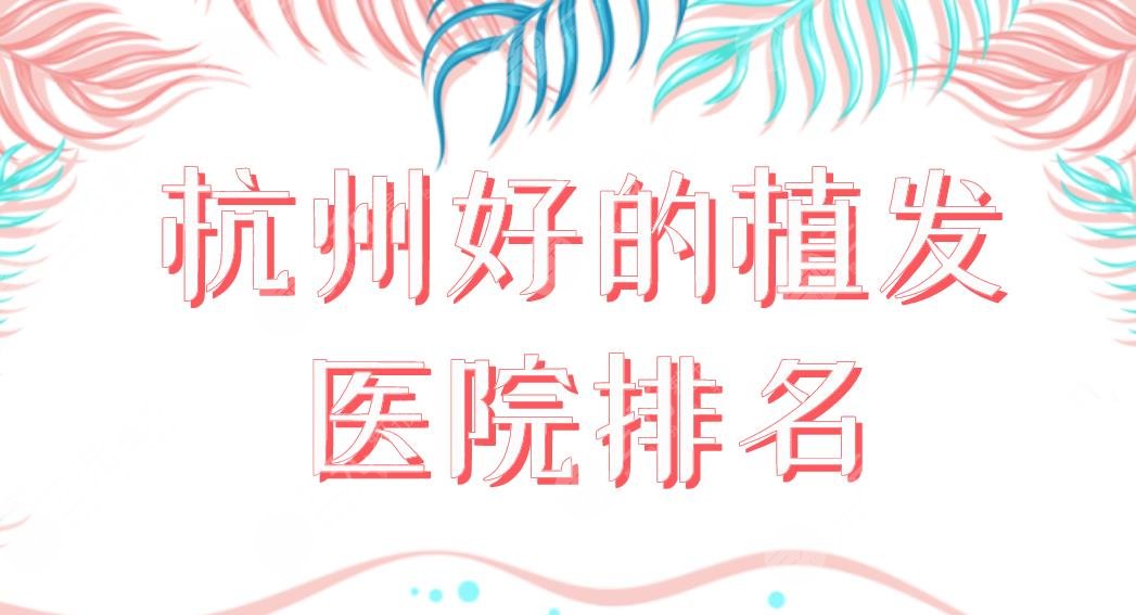 杭州好的植发医院排名前五榜单公布！新生、大麦、首瑞、美莱哪家更好？