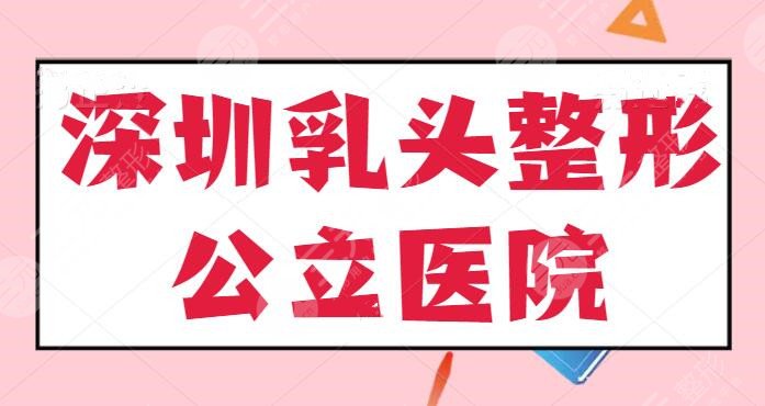 深圳乳头整形公立(三甲)医院排名:市人民医院、市二医院等连续上榜多年~