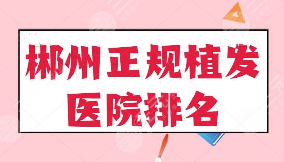 五强!郴州正规植发医院排名揭晓:三甲医院和私立医院水平高低介绍,含报价