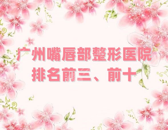 广州嘴唇部整形医院排名前三、前十