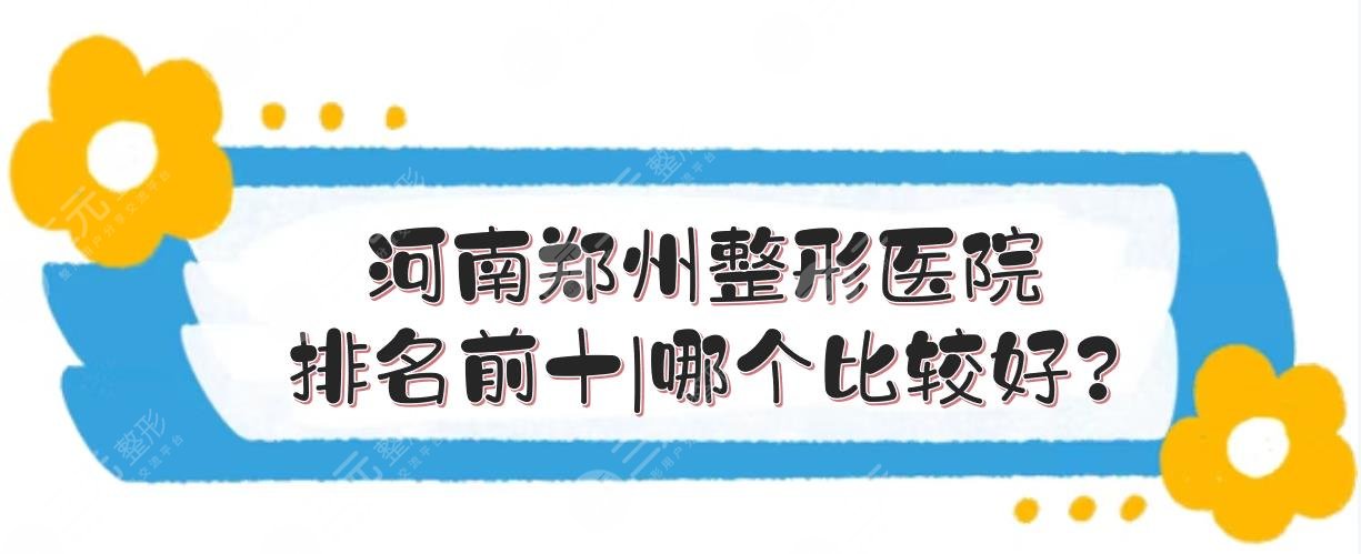 河南郑州整形医院排名前十|哪个比较好？三甲、私立齐上榜~