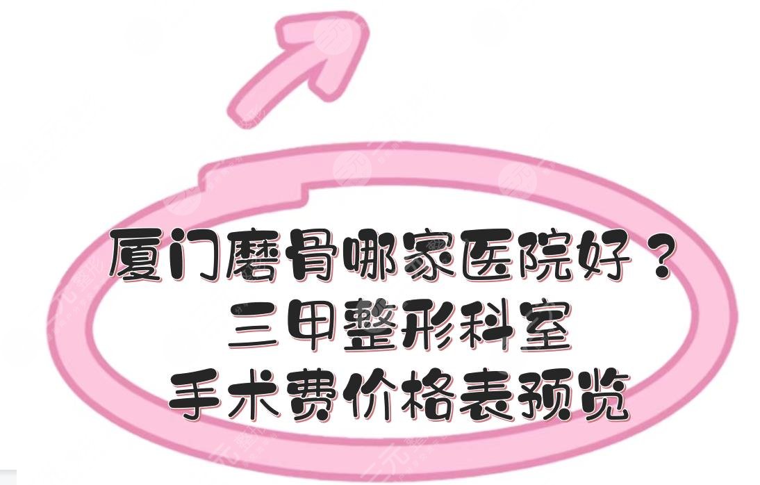 厦门磨骨哪家医院好？三甲整形科室+手术费价格表预览！