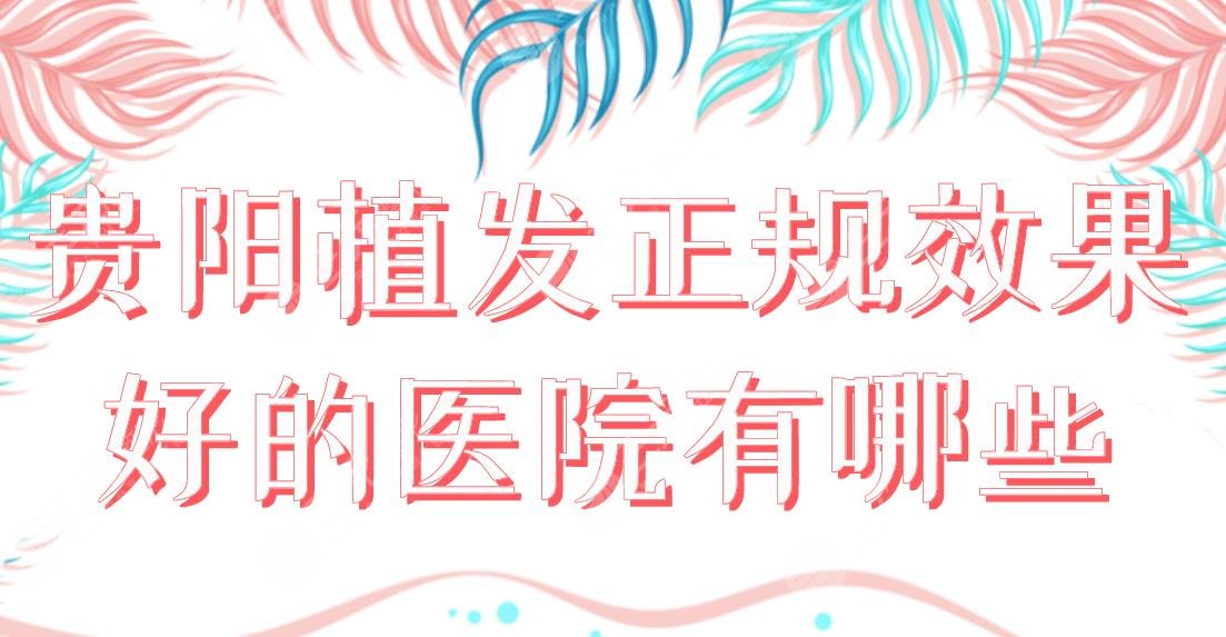 贵阳植发正规效果好的医院有哪些？医院排名|碧莲盛、丽都、发博士上榜！