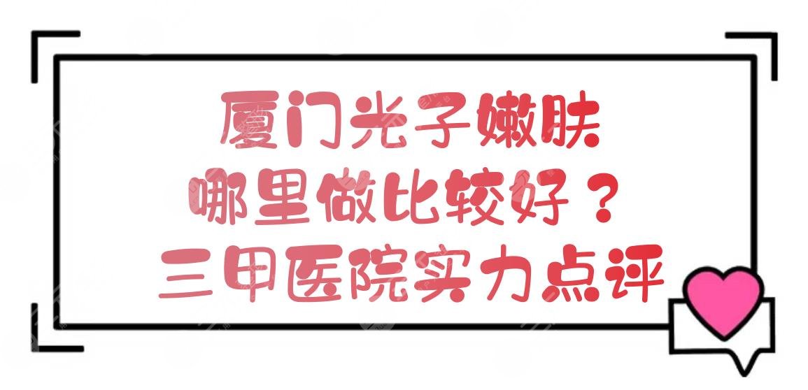 厦门光子嫩肤哪里做比较好？三甲医院实力点评+价格表一览!