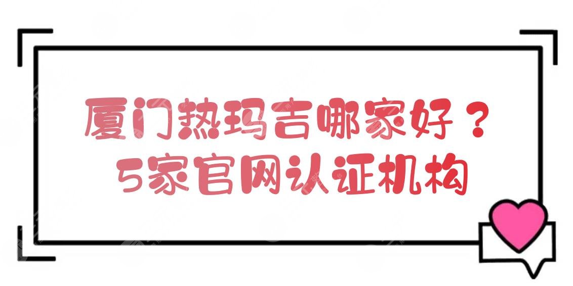 厦门热玛吉哪家好？5家官网认证机构盘点！网友力推~