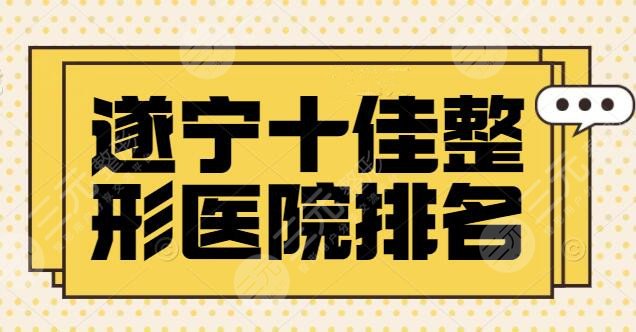 遂宁十佳整形医院排名放出：市中心医院、艾韩阳光作为公私代表，技术硬碰硬