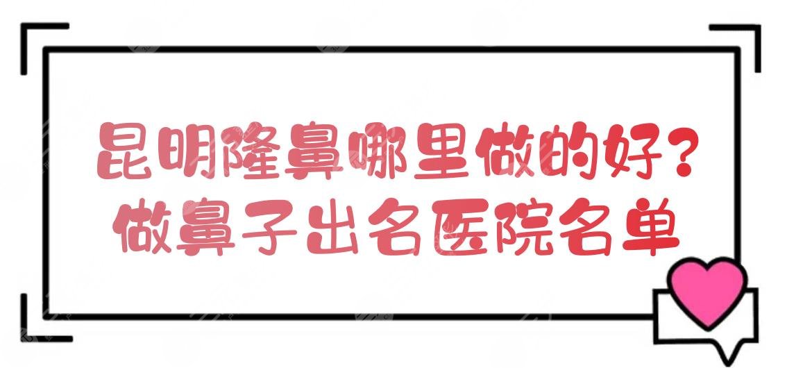 昆明隆鼻哪里做的好呢，做鼻子出名医院名单一览