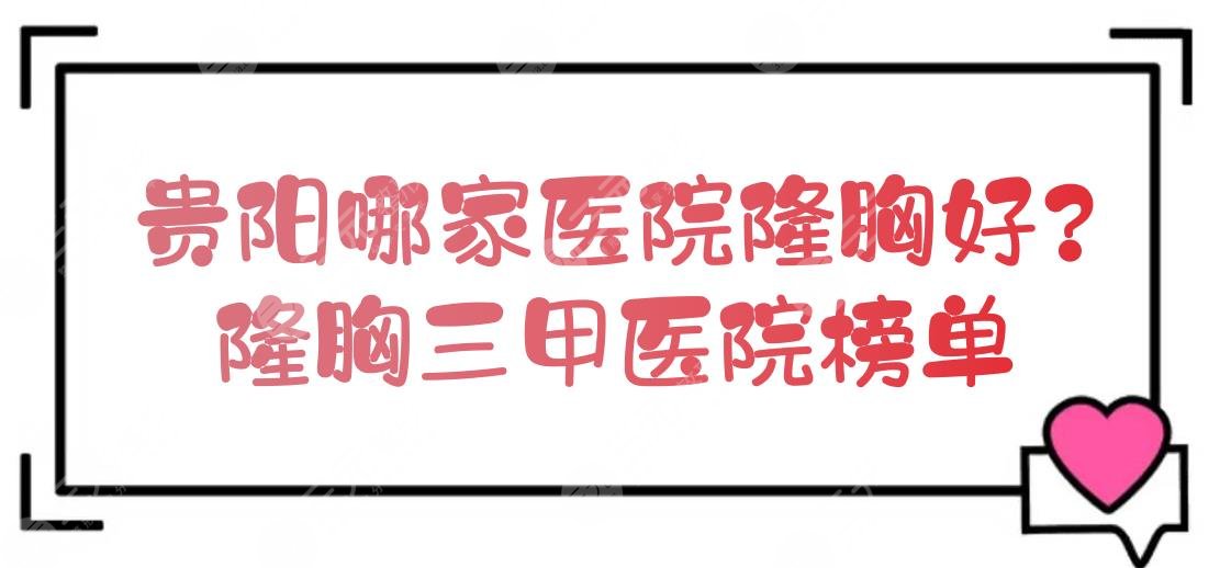 贵阳哪家医院隆胸好？隆胸三甲医院榜单新发布！口碑甄选~