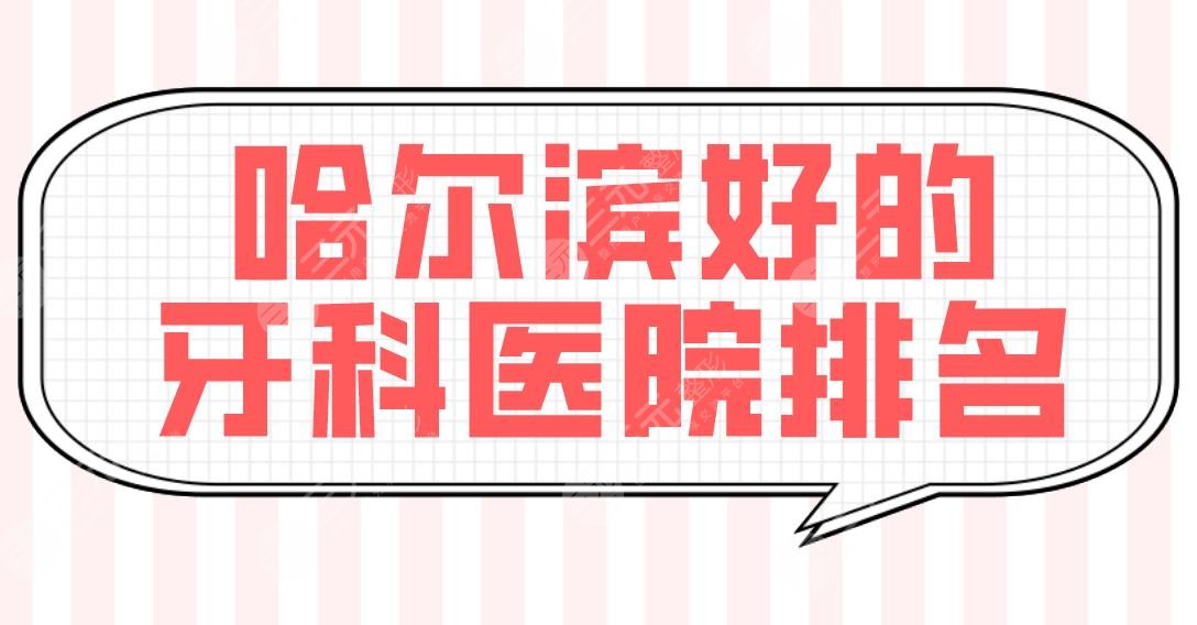 哈尔滨好的牙科医院排名|牙齿矫正哪个好？美植、圣琪、淇奥等上榜！