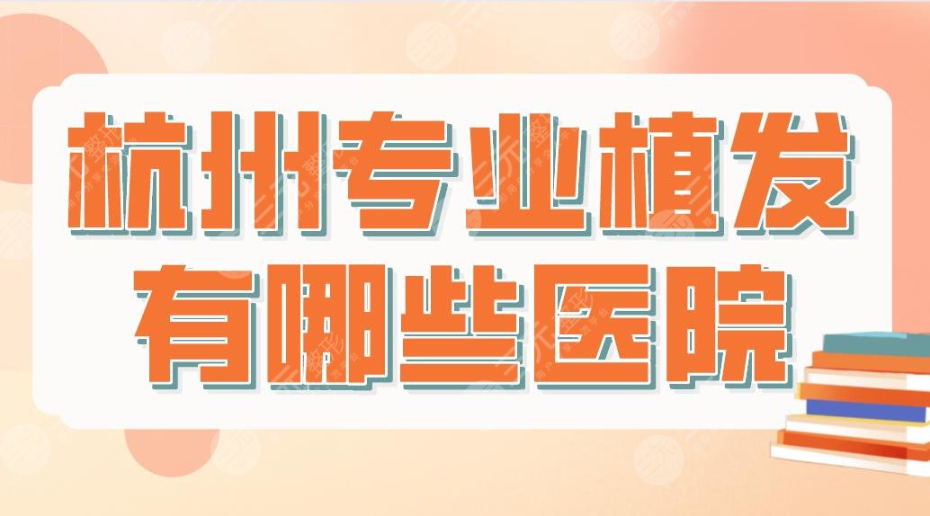 杭州专业植发有哪些医院？哪家技术好？排名榜|市一医院、首瑞植发等上榜！