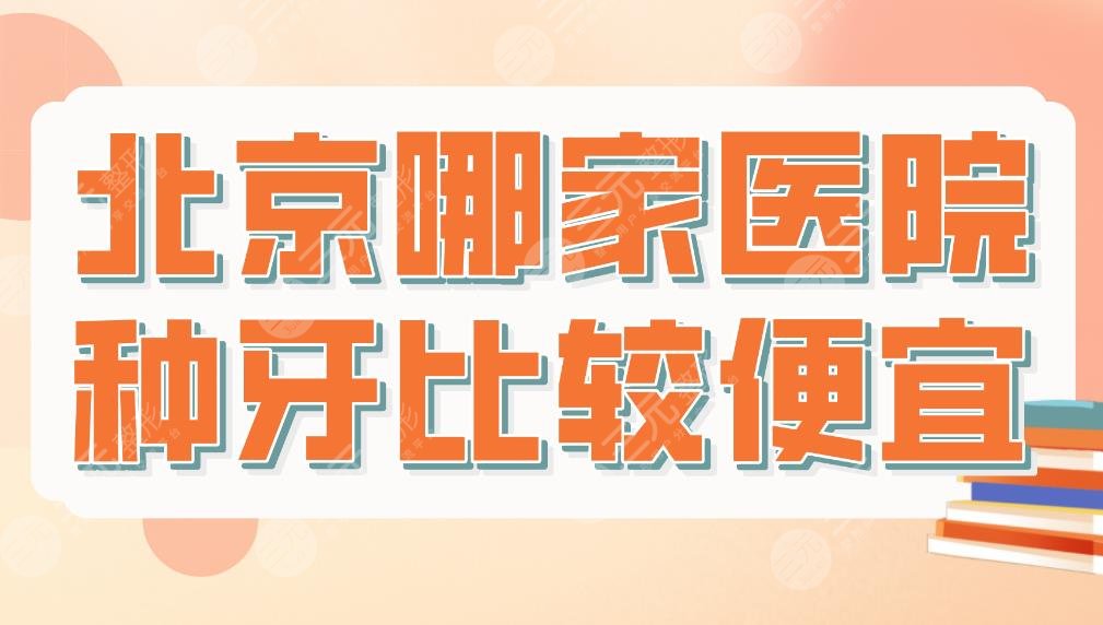 北京哪家医院种牙比较便宜？医院排名|三甲、私立都有？北大口腔等上榜！