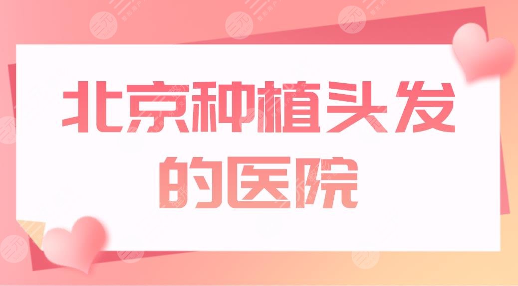 北京种植头发的医院名单公布!植发医院排名|丽格、中德、碧莲盛上榜!