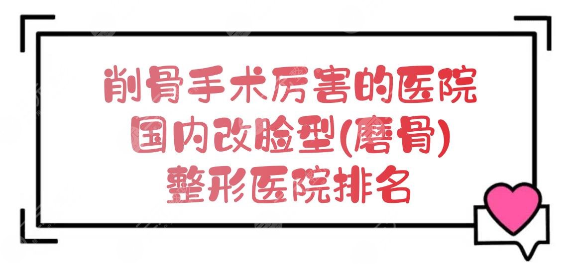 削骨手术哪个医院比较厉害?国内改脸型(磨骨)的整形医院排名