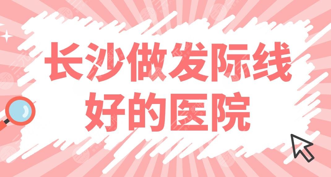 长沙做发际线好的医院排名|专门看头发的植发医院有哪些？碧莲盛等上榜！