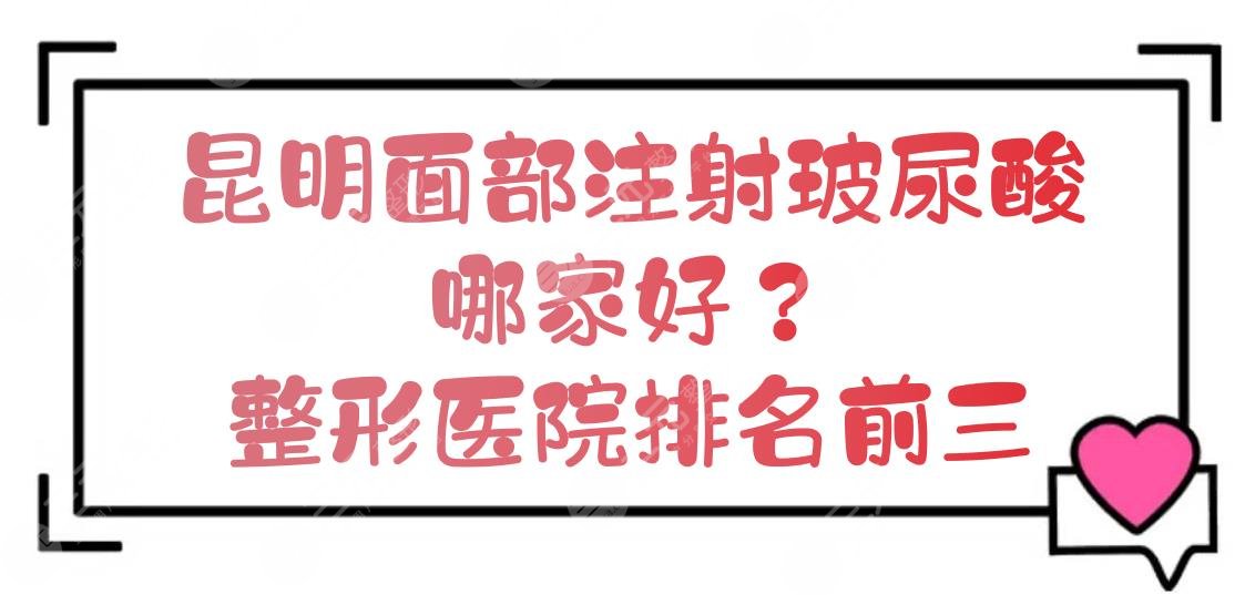 昆明面部注射玻尿酸哪家好？整形医院排名前三新出炉！实力点评~
