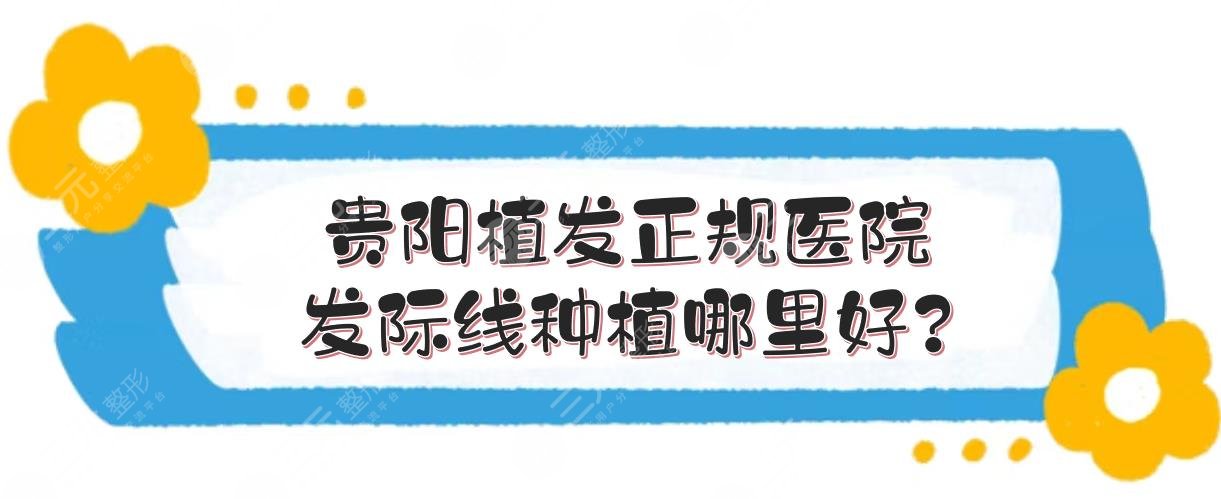 贵阳植发正规医院|发际线种植哪里好?3家口碑机构点评