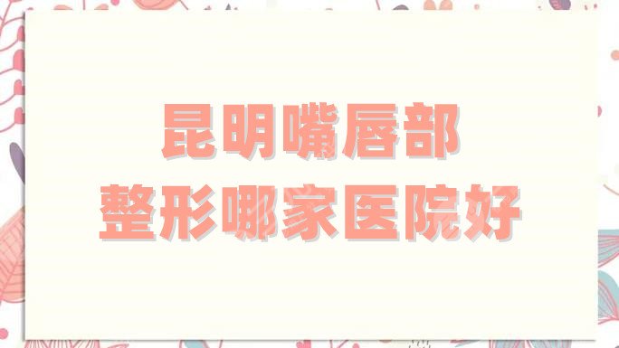 昆明嘴唇部整形哪家医院好