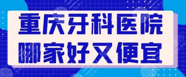 重庆牙科医院哪家好又便宜？公立医院有性价比优势，私立医院有服务和技术优