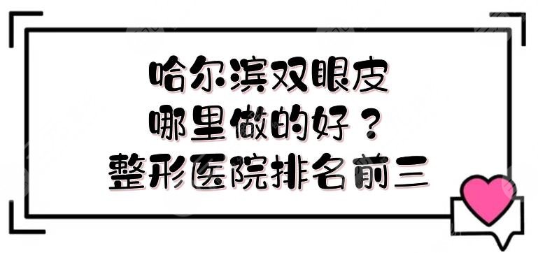 哈尔滨双眼皮哪里做的好？整形医院排名前三的测评！医生专业、经验多~