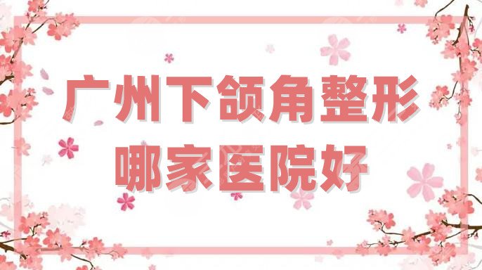 广州下颌角整形哪家医院好？